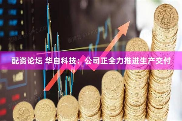 配资论坛 华自科技：公司正全力推进生产交付
