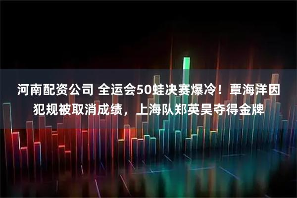 河南配资公司 全运会50蛙决赛爆冷！覃海洋因犯规被取消成绩，上海队郑英昊夺得金牌