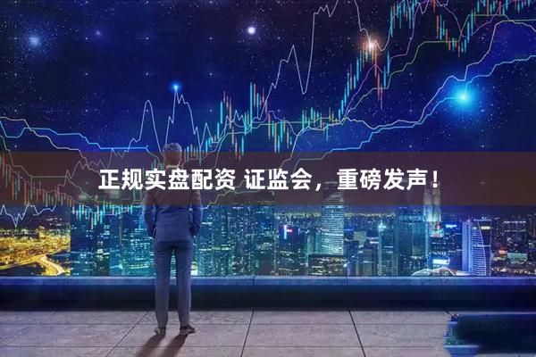 正规实盘配资 证监会，重磅发声！