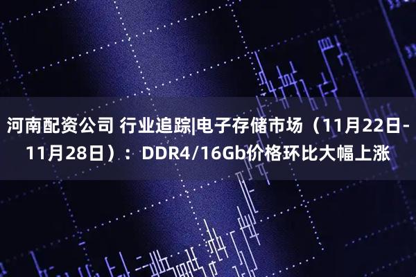 河南配资公司 行业追踪|电子存储市场（11月22日-11月28日）：DDR4/16Gb价格环比大幅上涨