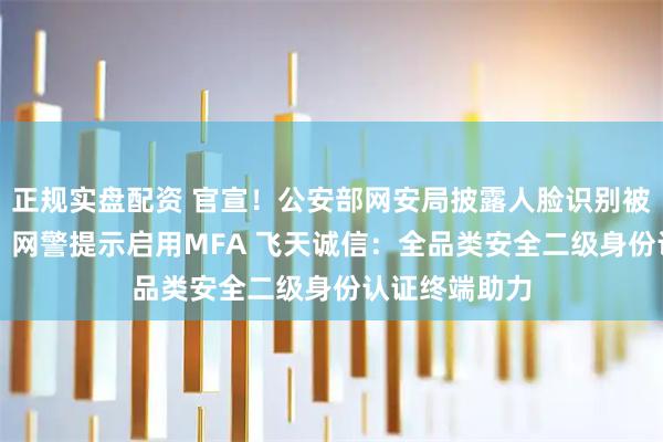 正规实盘配资 官宣！公安部网安局披露人脸识别被AI攻破案例，网警提示启用MFA 飞天诚信：全品类安全二级身份认证终端助力