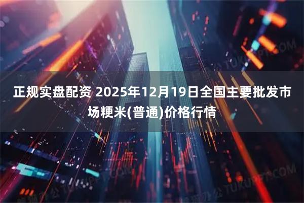 正规实盘配资 2025年12月19日全国主要批发市场粳米(普通)价格行情