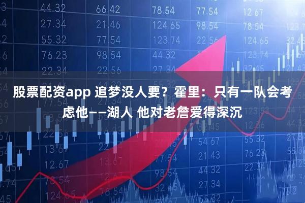 股票配资app 追梦没人要？霍里：只有一队会考虑他——湖人 他对老詹爱得深沉