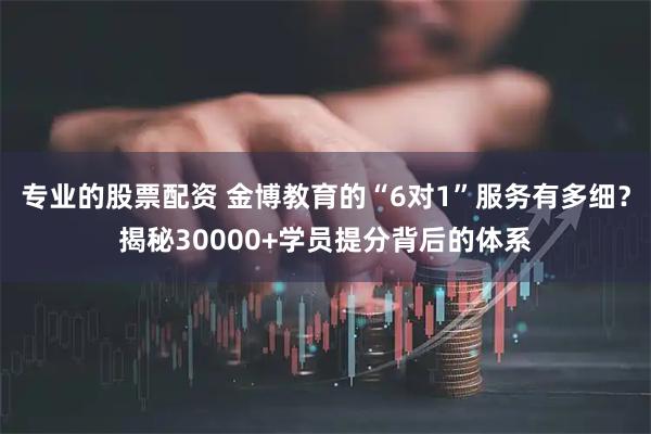 专业的股票配资 金博教育的“6对1”服务有多细？揭秘30000+学员提分背后的体系