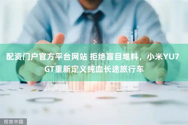 配资门户官方平台网站 拒绝盲目堆料，小米YU7 GT重新定义纯血长途旅行车