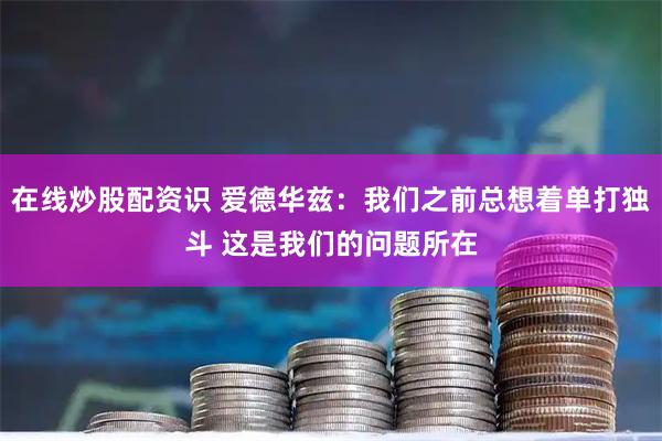 在线炒股配资识 爱德华兹：我们之前总想着单打独斗 这是我们的问题所在