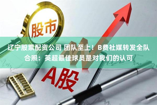 辽宁股票配资公司 团队至上！B费社媒转发全队合照：英超最佳球员是对我们的认可