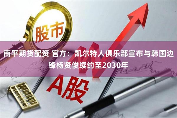 南平期货配资 官方：凯尔特人俱乐部宣布与韩国边锋杨贤俊续约至2030年