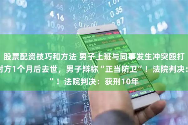 股票配资技巧和方法 男子上班与同事发生冲突殴打其11秒，对方1个月后去世，男子辩称“正当防卫”！法院判决：获刑10年
