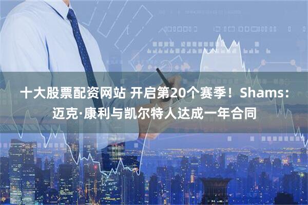 十大股票配资网站 开启第20个赛季！Shams：迈克·康利与凯尔特人达成一年合同