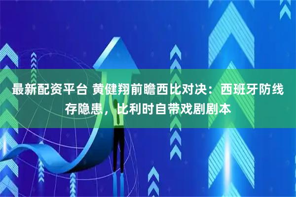 最新配资平台 黄健翔前瞻西比对决：西班牙防线存隐患，比利时自带戏剧剧本