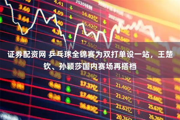 证券配资网 乒乓球全锦赛为双打单设一站，王楚钦、孙颖莎国内赛场再搭档