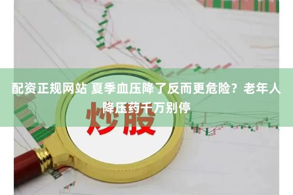 配资正规网站 夏季血压降了反而更危险?老年人降压药千万别停