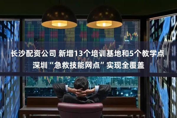 长沙配资公司 新增13个培训基地和5个教学点 深圳“急救技能网点”实现全覆盖