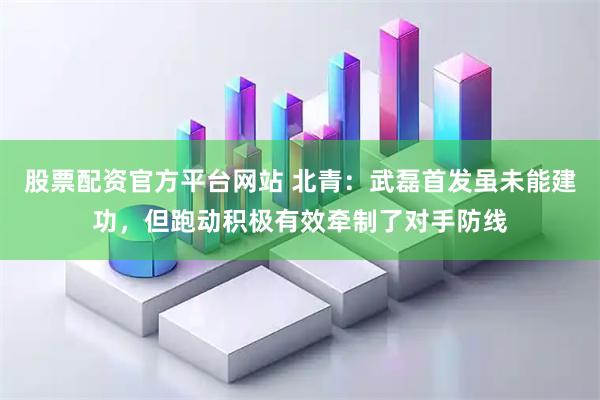 股票配资官方平台网站 北青：武磊首发虽未能建功，但跑动积极有效牵制了对手防线