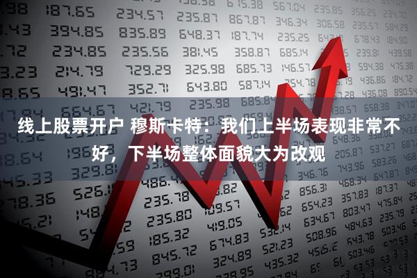 线上股票开户 穆斯卡特：我们上半场表现非常不好，下半场整体面貌大为改观