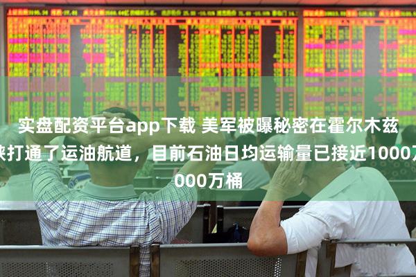 实盘配资平台app下载 美军被曝秘密在霍尔木兹海峡打通了运油航道，目前石油日均运输量已接近1000万桶