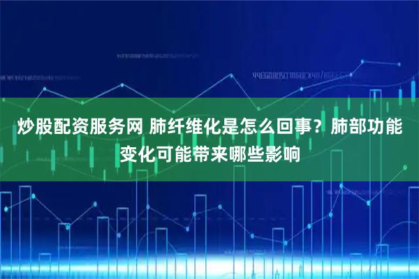 炒股配资服务网 肺纤维化是怎么回事？肺部功能变化可能带来哪些影响