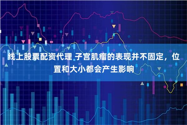 线上股票配资代理 子宫肌瘤的表现并不固定，位置和大小都会产生影响