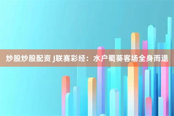 炒股炒股配资 J联赛彩经：水户蜀葵客场全身而退