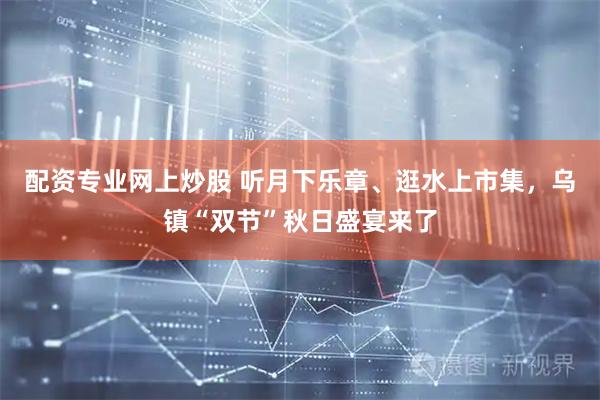 配资专业网上炒股 听月下乐章、逛水上市集，乌镇“双节”秋日盛宴来了