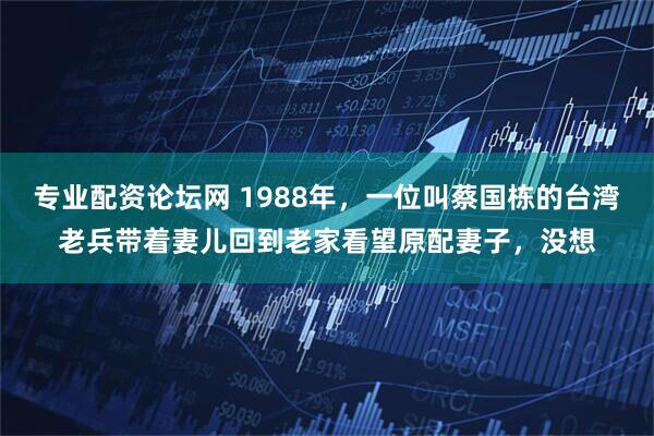 专业配资论坛网 1988年，一位叫蔡国栋的台湾老兵带着妻儿回到老家看望原配妻子，没想