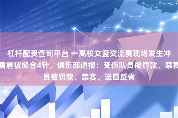 杠杆配资查询平台 一高校女篮交流赛现场发生冲突，有队员嘴唇被缝合4针，俱乐部通报：受伤队员被罚款、禁赛、送回反省