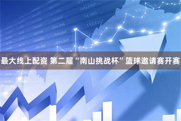 最大线上配资 第二届“南山挑战杯”篮球邀请赛开赛