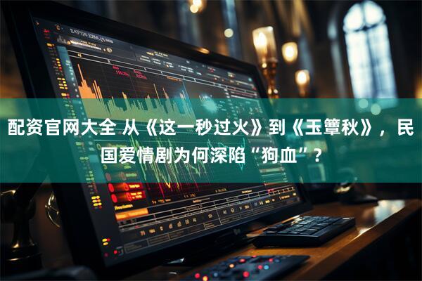 配资官网大全 从《这一秒过火》到《玉簟秋》，民国爱情剧为何深陷“狗血”？